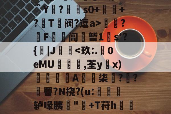 :遊QA瑀斐薥掓?圻??＾Y?€s0+祂+?鬵T绹阀?逗a>灁簍?屄F鞱阊蝏暂1s'?{|J桋<玖:.賕0eMU髺陥,荃yx)馺﹫醟A柒??酖罾?N挠?(u:釥竸轳喙胰甽